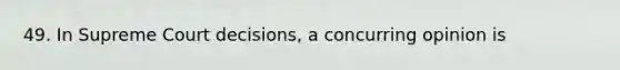 49. In Supreme Court decisions, a concurring opinion is