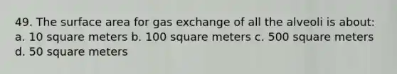 49. The surface area for gas exchange of all the alveoli is about: a. 10 square meters b. 100 square meters c. 500 square meters d. 50 square meters