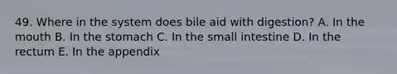 49. Where in the system does bile aid with digestion? A. In the mouth B. In the stomach C. In the small intestine D. In the rectum E. In the appendix