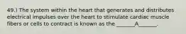 49.) The system within the heart that generates and distributes electrical impulses over the heart to stimulate cardiac muscle fibers or cells to contract is known as the _______A_______.