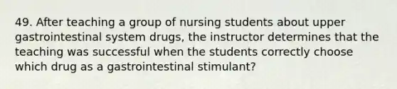 49. After teaching a group of nursing students about upper gastrointestinal system drugs, the instructor determines that the teaching was successful when the students correctly choose which drug as a gastrointestinal stimulant?