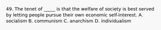 49. The tenet of _____ is that the welfare of society is best served by letting people pursue their own economic self-interest. A. socialism B. communism C. anarchism D. individualism