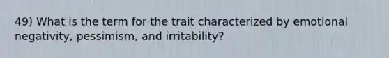 49) What is the term for the trait characterized by emotional negativity, pessimism, and irritability?