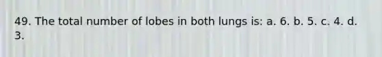 49. The total number of lobes in both lungs is: a. 6. b. 5. c. 4. d. 3.