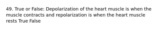 49. True or False: Depolarization of the heart muscle is when the muscle contracts and repolarization is when the heart muscle rests True False