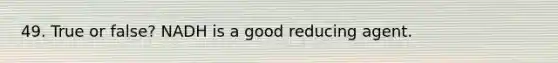 49. True or false? NADH is a good reducing agent.