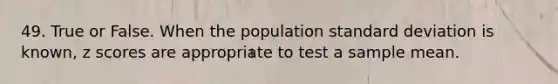 49. True or False. When the population standard deviation is known, z scores are appropriate to test a sample mean.