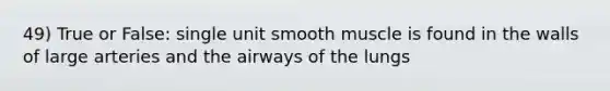 49) True or False: single unit smooth muscle is found in the walls of large arteries and the airways of the lungs