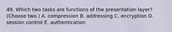 49. Which two tasks are functions of the presentation layer? (Choose two.) A. compression B. addressing C. encryption D. session control E. authentication