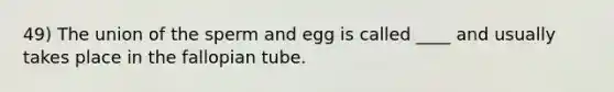 49) The union of the sperm and egg is called ____ and usually takes place in the fallopian tube.