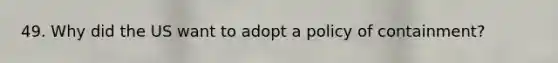 49. Why did the US want to adopt a policy of containment?