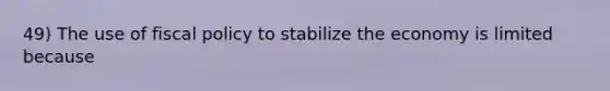 49) The use of fiscal policy to stabilize the economy is limited because