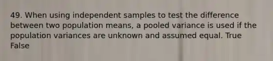 49. When using independent samples to test the difference between two population means, a pooled variance is used if the population variances are unknown and assumed equal. True False