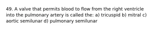 49. A valve that permits blood to flow from the right ventricle into the pulmonary artery is called the: a) tricuspid b) mitral c) aortic semilunar d) pulmonary semilunar