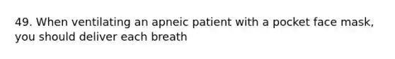 49. When ventilating an apneic patient with a pocket face mask, you should deliver each breath