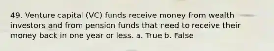 49. Venture capital (VC) funds receive money from wealth investors and from pension funds that need to receive their money back in one year or less.​ a. ​True b. ​False