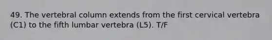 49. The <a href='https://www.questionai.com/knowledge/ki4fsP39zf-vertebral-column' class='anchor-knowledge'>vertebral column</a> extends from the first cervical vertebra (C1) to the fifth lumbar vertebra (L5). T/F