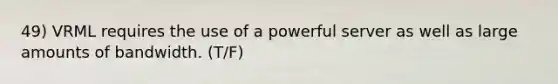 49) VRML requires the use of a powerful server as well as large amounts of bandwidth. (T/F)