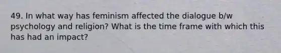 49. In what way has feminism affected the dialogue b/w psychology and religion? What is the time frame with which this has had an impact?