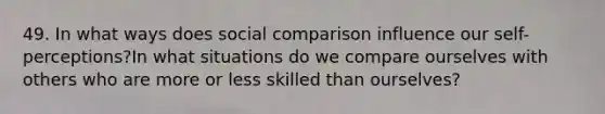 49. In what ways does social comparison influence our self-perceptions?In what situations do we compare ourselves with others who are more or less skilled than ourselves?