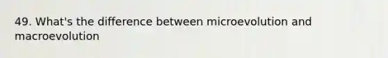 49. What's the difference between microevolution and macroevolution