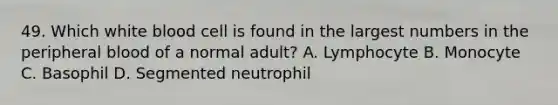 49. Which white blood cell is found in the largest numbers in the peripheral blood of a normal adult? A. Lymphocyte B. Monocyte C. Basophil D. Segmented neutrophil