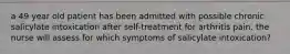 a 49 year old patient has been admitted with possible chronic salicylate intoxication after self-treatment for arthritis pain. the nurse will assess for which symptoms of salicylate intoxication?