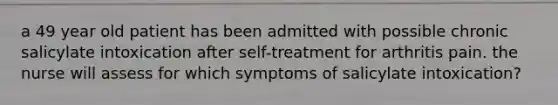 a 49 year old patient has been admitted with possible chronic salicylate intoxication after self-treatment for arthritis pain. the nurse will assess for which symptoms of salicylate intoxication?