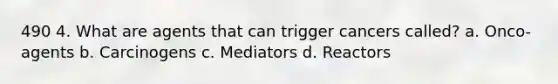 490 4. What are agents that can trigger cancers called? a. Onco-agents b. Carcinogens c. Mediators d. Reactors