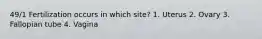 49/1 Fertilization occurs in which site? 1. Uterus 2. Ovary 3. Fallopian tube 4. Vagina