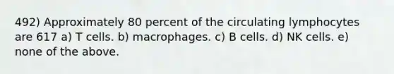 492) Approximately 80 percent of the circulating lymphocytes are 617 a) T cells. b) macrophages. c) B cells. d) NK cells. e) none of the above.