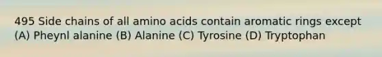 495 Side chains of all amino acids contain aromatic rings except (A) Pheynl alanine (B) Alanine (C) Tyrosine (D) Tryptophan