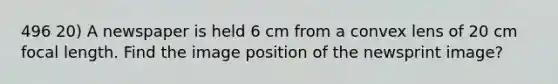 496 20) A newspaper is held 6 cm from a convex lens of 20 cm focal length. Find the image position of the newsprint image?