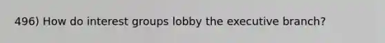 496) How do interest groups lobby the executive branch?