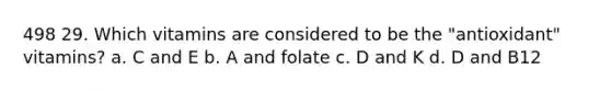 498 29. Which vitamins are considered to be the "antioxidant" vitamins? a. C and E b. A and folate c. D and K d. D and B12