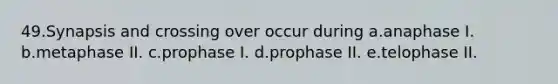 49.Synapsis and crossing over occur during a.anaphase I. b.metaphase II. c.prophase I. d.prophase II. e.telophase II.