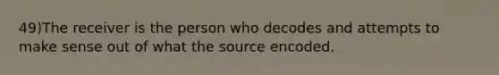 49)The receiver is the person who decodes and attempts to make sense out of what the source encoded.