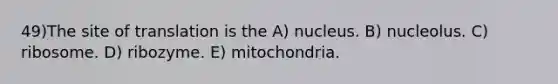 49)​The site of translation is the ​​A) nucleus. ​​B) nucleolus.​ C) ribosome. ​D) ribozyme.​ E) mitochondria.