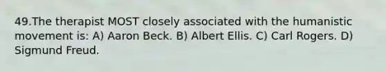 49.The therapist MOST closely associated with the humanistic movement is: A) Aaron Beck. B) Albert Ellis. C) Carl Rogers. D) Sigmund Freud.