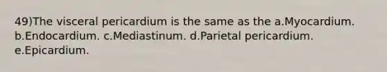 49)The visceral pericardium is the same as the a.Myocardium. b.Endocardium. c.Mediastinum. d.Parietal pericardium. e.Epicardium.