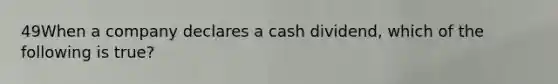 49When a company declares a cash dividend, which of the following is true?