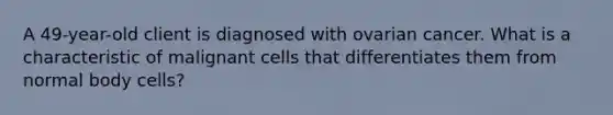 A 49-year-old client is diagnosed with ovarian cancer. What is a characteristic of malignant cells that differentiates them from normal body cells?