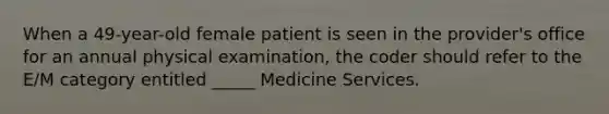 When a 49-year-old female patient is seen in the provider's office for an annual physical examination, the coder should refer to the E/M category entitled _____ Medicine Services.