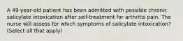 A 49-year-old patient has been admitted with possible chronic salicylate intoxication after self-treatment for arthritis pain. The nurse will assess for which symptoms of salicylate intoxication? (Select all that apply)