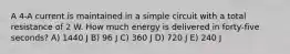 A 4-A current is maintained in a simple circuit with a total resistance of 2 W. How much energy is delivered in forty-five seconds? A) 1440 J B) 96 J C) 360 J D) 720 J E) 240 J