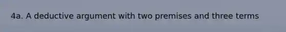 4a. A deductive argument with two premises and three terms