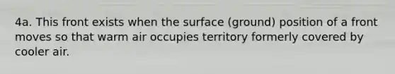 4a. This front exists when the surface (ground) position of a front moves so that warm air occupies territory formerly covered by cooler air.