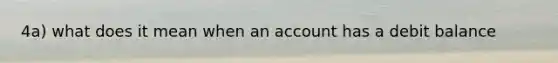 4a) what does it mean when an account has a debit balance