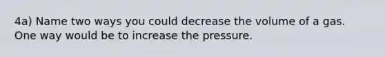 4a) Name two ways you could decrease the volume of a gas. One way would be to increase the pressure.