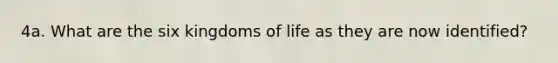 4a. What are the six kingdoms of life as they are now identified?